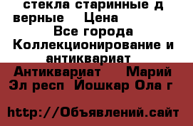 стекла старинные д верные. › Цена ­ 16 000 - Все города Коллекционирование и антиквариат » Антиквариат   . Марий Эл респ.,Йошкар-Ола г.